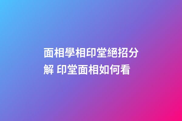 面相學相印堂絕招分解 印堂面相如何看